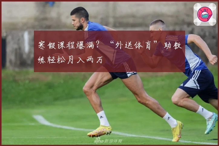 寒假课程爆满？“外送体育”助教练轻松月入两万