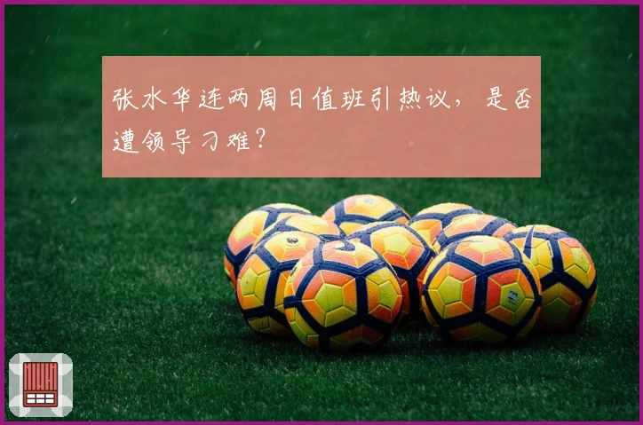 张水华连两周日值班引热议，是否遭领导刁难？