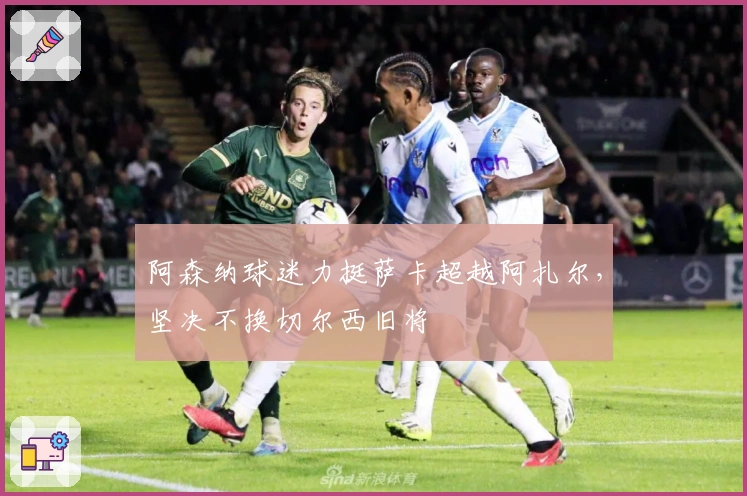 阿森纳球迷力挺萨卡超越阿扎尔，坚决不换切尔西旧将