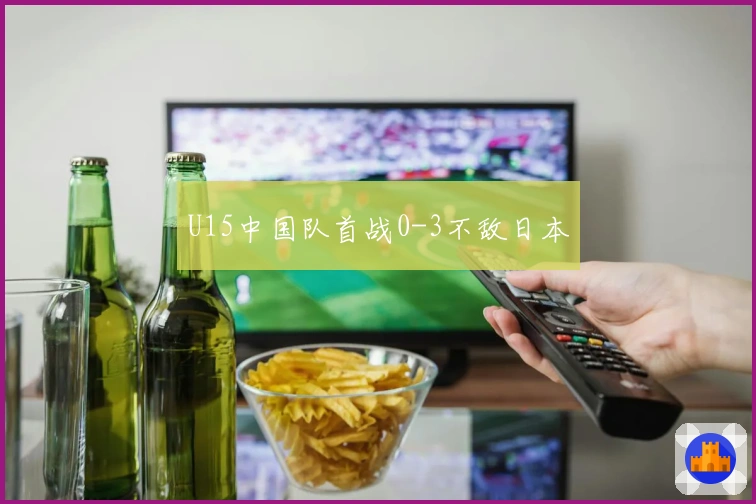 U15中国队首战0-3不敌日本