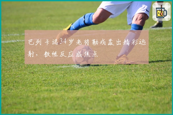 巴列卡诺34岁老将勒戎轰出精彩远射，教练反应成焦点