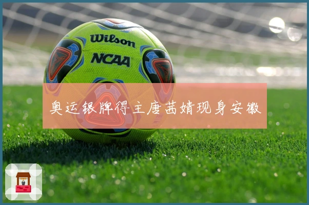 奥运银牌得主唐茜婧现身安徽