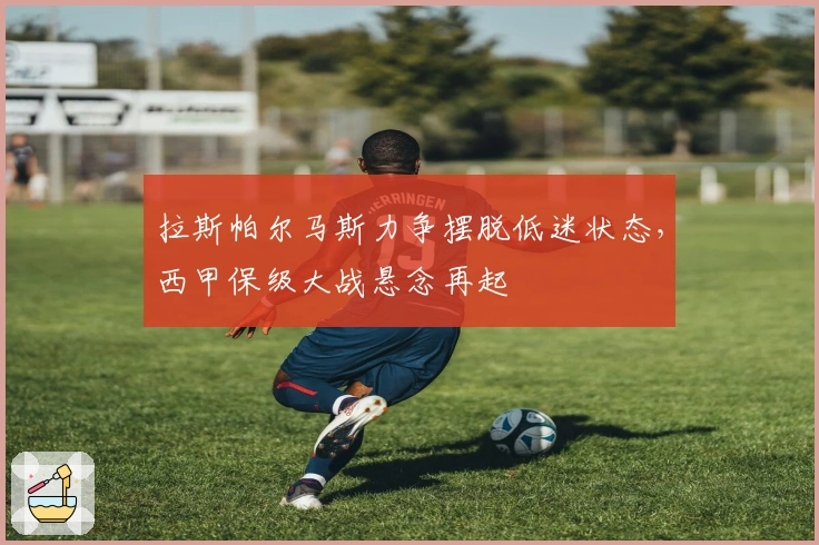 拉斯帕尔马斯力争摆脱低迷状态，西甲保级大战悬念再起