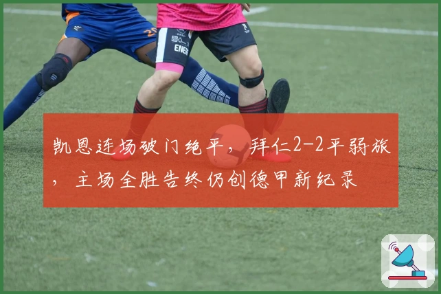 凯恩连场破门绝平，拜仁2-2平弱旅，主场全胜告终仍创德甲新纪录
