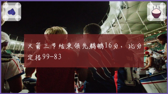 火箭三节结束领先鹈鹕16分，比分定格99-83