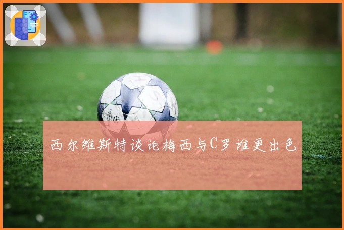 西尔维斯特谈论梅西与C罗谁更出色