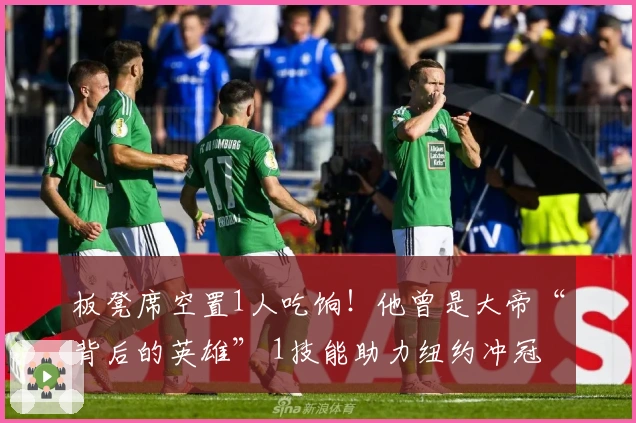 板凳席空置1人吃饷！他曾是大帝“背后的英雄” 1技能助力纽约冲冠