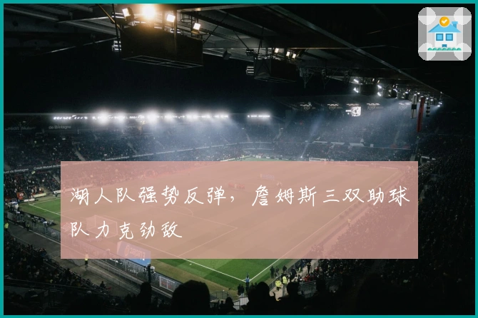 湖人队强势反弹，詹姆斯三双助球队力克劲敌
