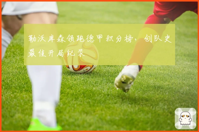 勒沃库森领跑德甲积分榜,创队史最佳开局纪录