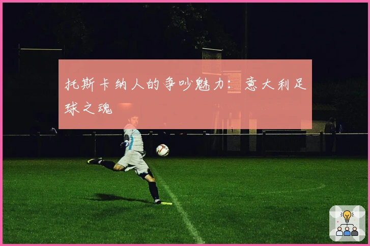 托斯卡纳人的争吵魅力：意大利足球之魂