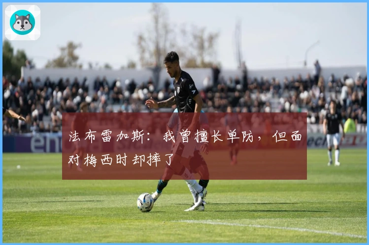 法布雷加斯：我曾擅长单防，但面对梅西时却摔了