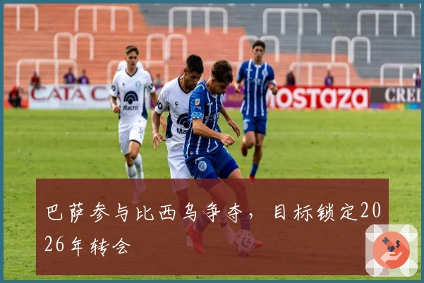 巴萨参与比西乌争夺，目标锁定2026年转会