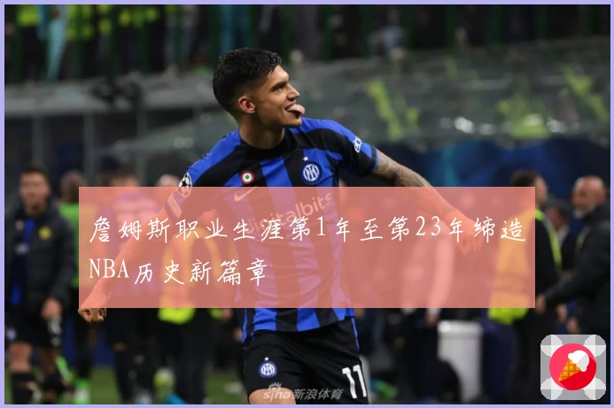 詹姆斯职业生涯第1年至第23年缔造NBA历史新篇章