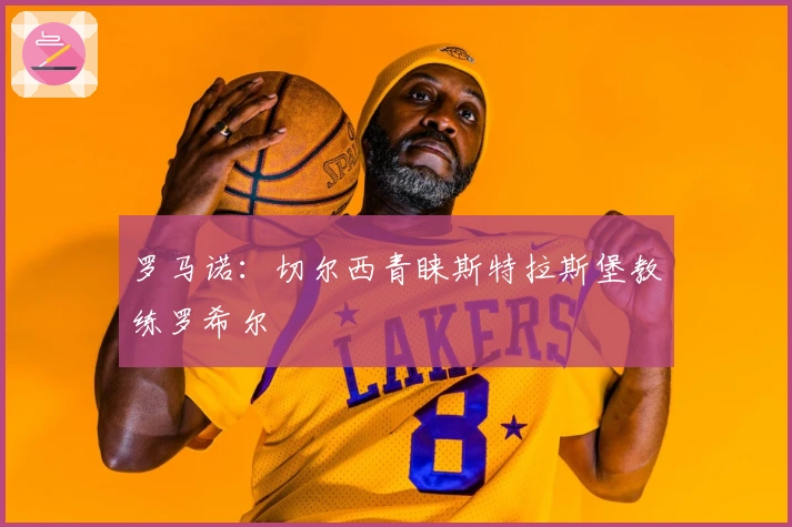 罗马诺：切尔西青睐斯特拉斯堡教练罗希尔