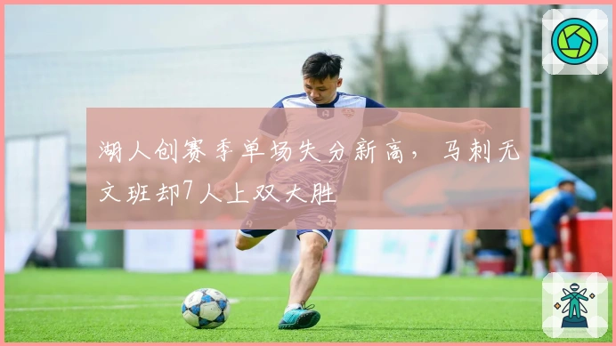 湖人创赛季单场失分新高，马刺无文班却7人上双大胜