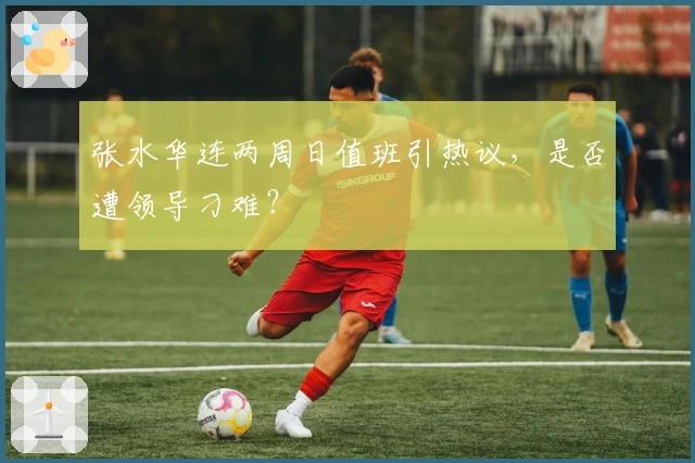 张水华连两周日值班引热议，是否遭领导刁难？